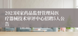 2023国家药品监督管理局医疗器械技术审评中心招聘5人公告