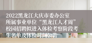 2022黑龙江大庆市委办公室所属事业单位“黑龙江人才周”校园招聘拟进入体检考察阶段考生名单及体检时间公告