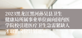 2023黑龙江黑河孙吴县卫生健康局所属事业单位面向国内医学院校引进医疗卫生急需紧缺人才取消岗位计划通知