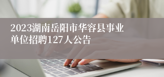 2023湖南岳阳市华容县事业单位招聘127人公告