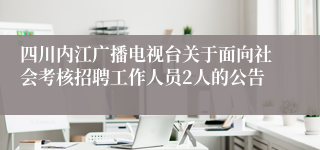 四川内江广播电视台关于面向社会考核招聘工作人员2人的公告