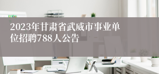 2023年甘肃省武威市事业单位招聘788人公告