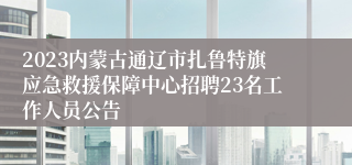 2023内蒙古通辽市扎鲁特旗应急救援保障中心招聘23名工作人员公告