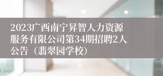 2023广西南宁昇智人力资源服务有限公司第34期招聘2人公告（翡翠园学校）