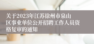 关于2023年江苏徐州市泉山区事业单位公开招聘工作人员资格复审的通知