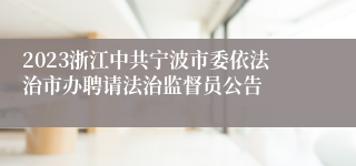 2023浙江中共宁波市委依法治市办聘请法治监督员公告