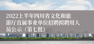 2022上半年四川省文化和旅游厅直属事业单位招聘拟聘用人员公示(第七批)