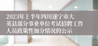 2023年上半年四川遂宁市大英县部分事业单位考试招聘工作人员政策性加分情况的公示