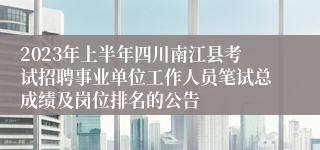 2023年上半年四川南江县考试招聘事业单位工作人员笔试总成绩及岗位排名的公告