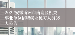 2022安徽滁州市南谯区机关事业单位招聘就业见习人员39人公告