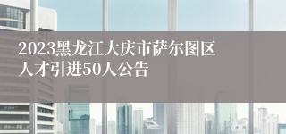 2023黑龙江大庆市萨尔图区人才引进50人公告