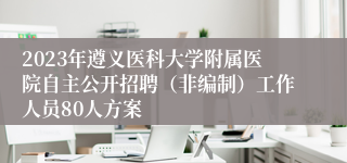 2023年遵义医科大学附属医院自主公开招聘（非编制）工作人员80人方案