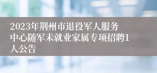 2023年荆州市退役军人服务中心随军未就业家属专项招聘1人公告