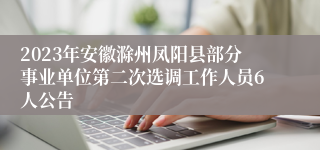 2023年安徽滁州凤阳县部分事业单位第二次选调工作人员6人公告