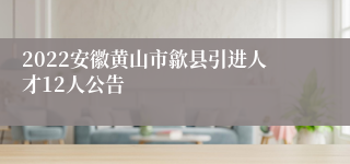 2022安徽黄山市歙县引进人才12人公告