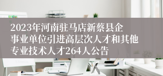 2023年河南驻马店新蔡县企事业单位引进高层次人才和其他专业技术人才264人公告