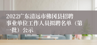2022广东清远市佛冈县招聘事业单位工作人员拟聘名单（第一批）公示