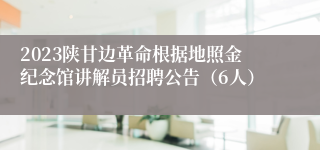 2023陕甘边革命根据地照金纪念馆讲解员招聘公告（6人）