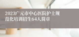 2023广元市中心医院护士规范化培训招生64人简章