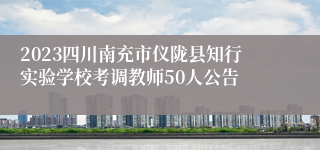 2023四川南充市仪陇县知行实验学校考调教师50人公告