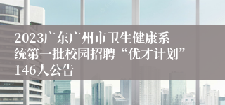 2023广东广州市卫生健康系统第一批校园招聘“优才计划”146人公告