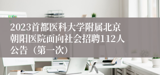 2023首都医科大学附属北京朝阳医院面向社会招聘112人公告（第一次）