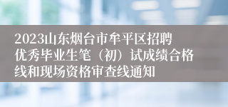 2023山东烟台市牟平区招聘优秀毕业生笔（初）试成绩合格线和现场资格审查线通知