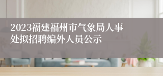2023福建福州市气象局人事处拟招聘编外人员公示