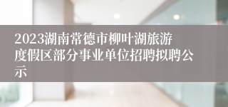 2023湖南常德市柳叶湖旅游度假区部分事业单位招聘拟聘公示