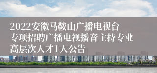 2022安徽马鞍山广播电视台专项招聘广播电视播音主持专业高层次人才1人公告