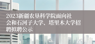 2023新疆农垦科学院面向社会和石河子大学、塔里木大学招聘拟聘公示
