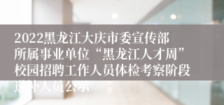 2022黑龙江大庆市委宣传部所属事业单位“黑龙江人才周”校园招聘工作人员体检考察阶段递补人员公示