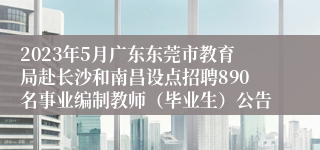 2023年5月广东东莞市教育局赴长沙和南昌设点招聘890名事业编制教师（毕业生）公告