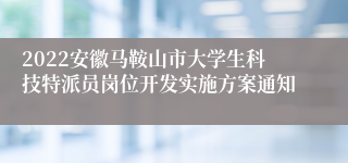 2022安徽马鞍山市大学生科技特派员岗位开发实施方案通知