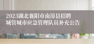 2023湖北襄阳市南漳县招聘城管城市应急管理队员补充公告