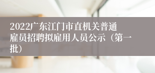 2022广东江门市直机关普通雇员招聘拟雇用人员公示（第一批）