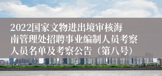 2022国家文物进出境审核海南管理处招聘事业编制人员考察人员名单及考察公告（第八号）