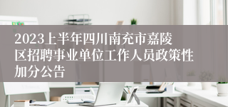 2023上半年四川南充市嘉陵区招聘事业单位工作人员政策性加分公告