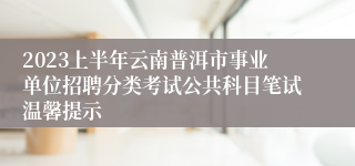 2023上半年云南普洱市事业单位招聘分类考试公共科目笔试温馨提示