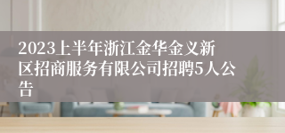 2023上半年浙江金华金义新区招商服务有限公司招聘5人公告