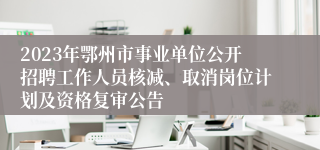 2023年鄂州市事业单位公开招聘工作人员核减、取消岗位计划及资格复审公告