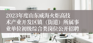 2023年度山东威海火炬高技术产业开发区镇（街道）所属事业单位初级综合类岗位公开招聘工作人员面试通知