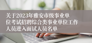 关于2023年雅安市级事业单位考试招聘综合类事业单位工作人员进入面试人员名单