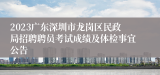 2023广东深圳市龙岗区民政局招聘聘员考试成绩及体检事宜公告