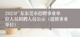 2023广东东莞市招聘事业单位人员拟聘人员公示（道镇事业单位）