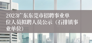 2023广东东莞市招聘事业单位人员拟聘人员公示（石排镇事业单位）