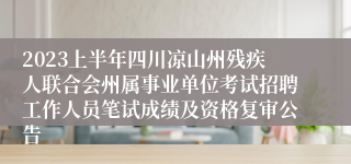 2023上半年四川凉山州残疾人联合会州属事业单位考试招聘工作人员笔试成绩及资格复审公告