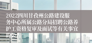 2022四川甘孜州公路建设服务中心所属公路分局招聘公路养护工资格复审及面试等有关事宜的公告