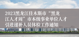 2023黑龙江佳木斯市“黑龙江人才周”市本级事业单位人才引进递补人员体检工作通知