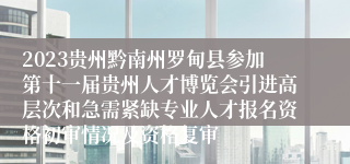 2023贵州黔南州罗甸县参加第十一届贵州人才博览会引进高层次和急需紧缺专业人才报名资格初审情况及资格复审